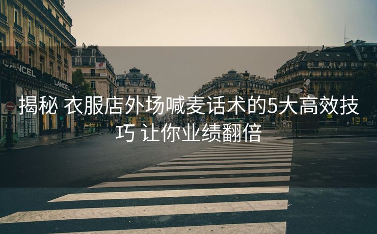 揭秘 衣服店外场喊麦话术的5大高效技巧 让你业绩翻倍
