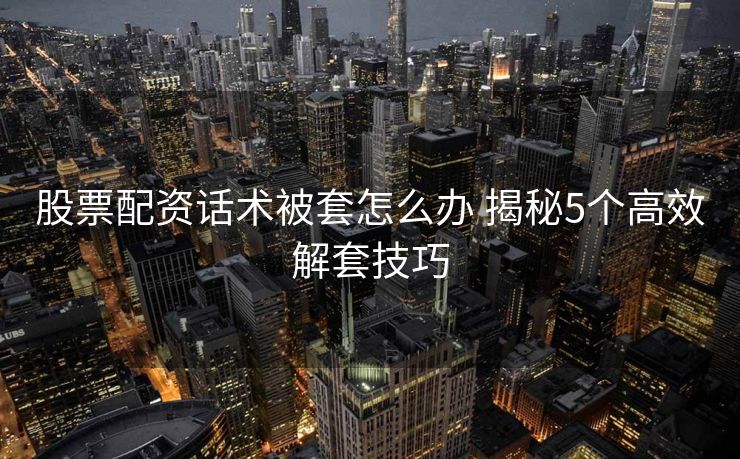 股票配资话术被套怎么办 揭秘5个高效解套技巧