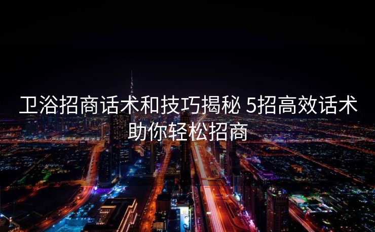 卫浴招商话术和技巧揭秘 5招高效话术助你轻松招商 卫浴招商话术和技巧揭秘 5招高效话术助你轻松招商