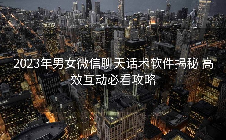 2023年男女微信聊天话术软件揭秘 高效互动必看攻略