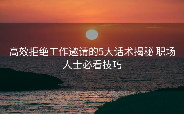 高效拒绝工作邀请的5大话术揭秘 职场人士必看技巧