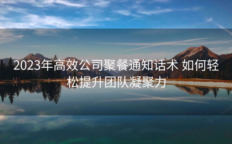 2023年高效公司聚餐通知话术 如何轻松提升团队凝聚力