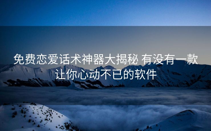 免费恋爱话术神器大揭秘 有没有一款让你心动不已的软件
