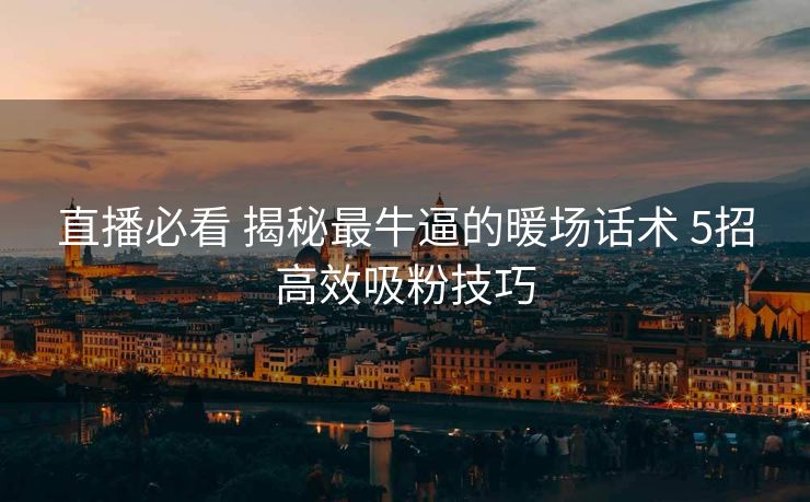 直播必看 揭秘最牛逼的暖场话术 5招高效吸粉技巧