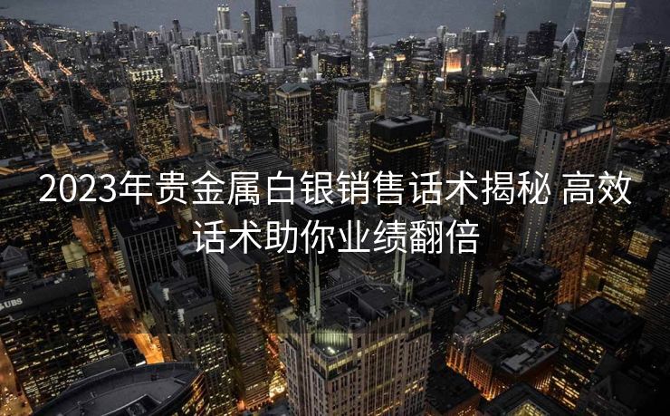 2023年贵金属白银销售话术揭秘 高效话术助你业绩翻倍
