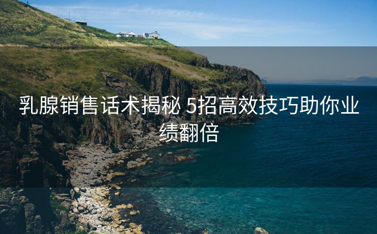 乳腺销售话术揭秘 5招高效技巧助你业绩翻倍