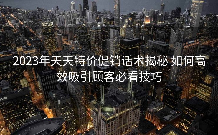 2023年天天特价促销话术揭秘 如何高效吸引顾客必看技巧