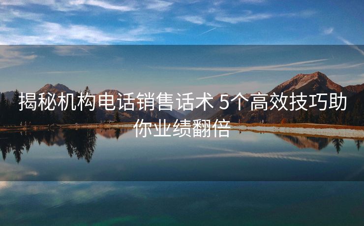 揭秘机构电话销售话术 5个高效技巧助你业绩翻倍 揭秘机构电话销售话术 5个高效技巧助你业绩翻倍