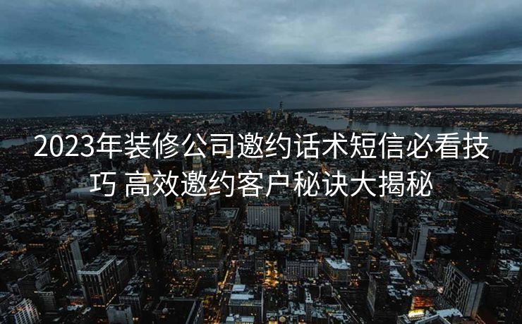 2023年装修公司邀约话术短信必看技巧 高效邀约客户秘诀大揭秘 2023年装修公司邀约话术短信必看技巧 高效邀约客户秘诀大揭秘