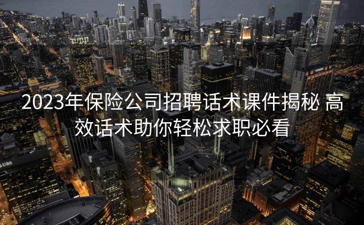 2023年保险公司招聘话术课件揭秘 高效话术助你轻松求职必看
