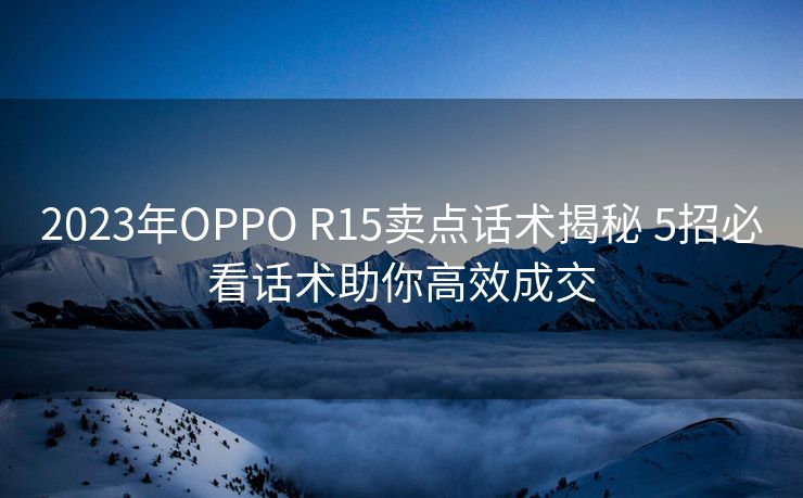 2023年OPPO R15卖点话术揭秘 5招必看话术助你高效成交