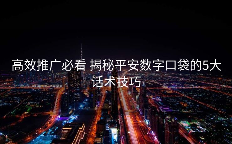 高效推广必看 揭秘平安数字口袋的5大话术技巧