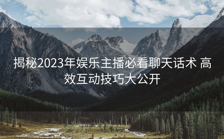 揭秘2023年娱乐主播必看聊天话术 高效互动技巧大公开