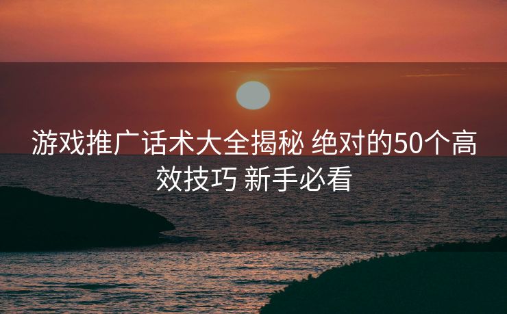 游戏推广话术大全揭秘 绝对的50个高效技巧 新手必看