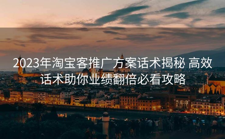 2023年淘宝客推广方案话术揭秘 高效话术助你业绩翻倍必看攻略