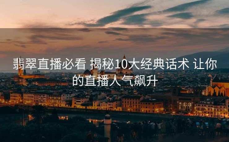 翡翠直播必看 揭秘10大经典话术 让你的直播人气飙升