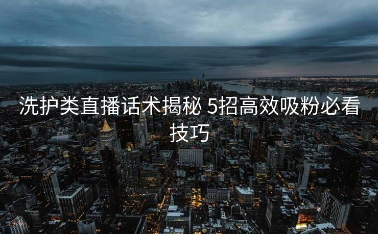 洗护类直播话术揭秘 5招高效吸粉必看技巧