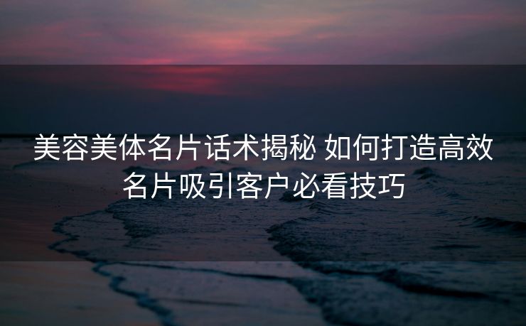 美容美体名片话术揭秘 如何打造高效名片吸引客户必看技巧 美容美体名片话术揭秘 如何打造高效名片吸引客户必看技巧