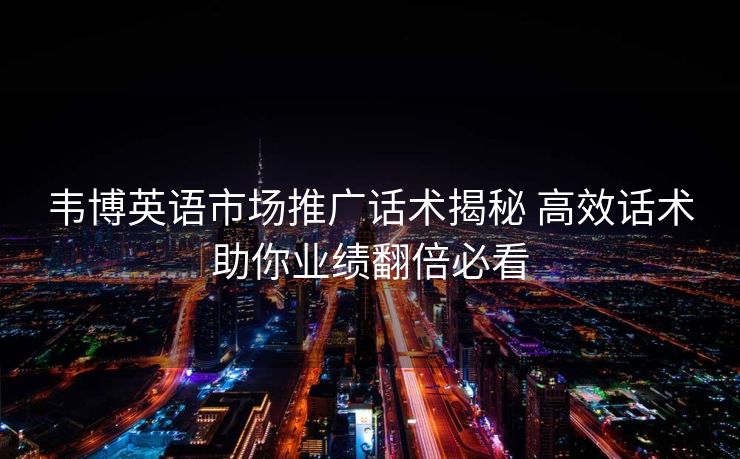 韦博英语市场推广话术揭秘 高效话术助你业绩翻倍必看 韦博英语市场推广话术揭秘 高效话术助你业绩翻倍必看