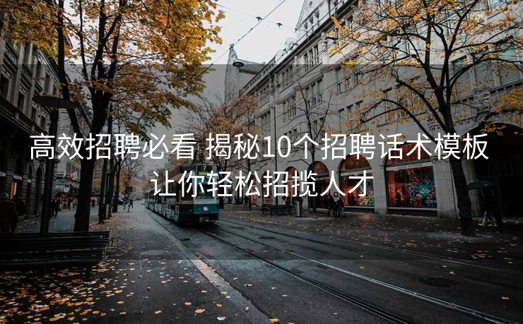 高效招聘必看 揭秘10个招聘话术模板 让你轻松招揽人才