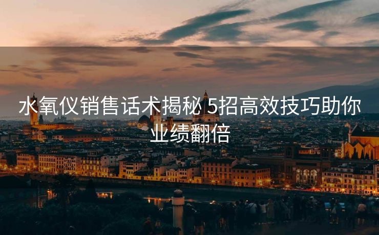 水氧仪销售话术揭秘 5招高效技巧助你业绩翻倍
