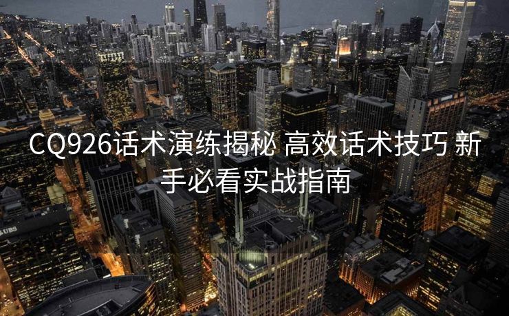 CQ926话术演练揭秘 高效话术技巧 新手必看实战指南