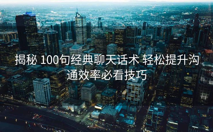 揭秘 100句经典聊天话术 轻松提升沟通效率必看技巧