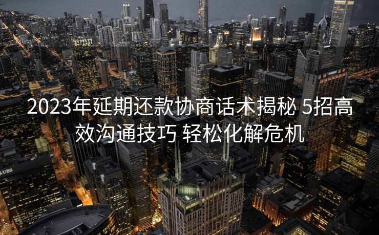 2023年延期还款协商话术揭秘 5招高效沟通技巧 轻松化解危机 2023年延期还款协商话术揭秘 5招高效沟通技巧 轻松化解危机