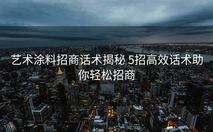 艺术涂料招商话术揭秘 5招高效话术助你轻松招商