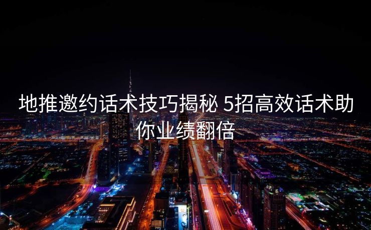 地推邀约话术技巧揭秘 5招高效话术助你业绩翻倍 地推邀约话术技巧揭秘 5招高效话术助你业绩翻倍