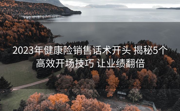 2023年健康险销售话术开头 揭秘5个高效开场技巧 让业绩翻倍