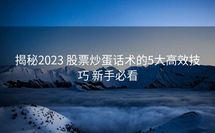 揭秘2023 股票炒蛋话术的5大高效技巧 新手必看
