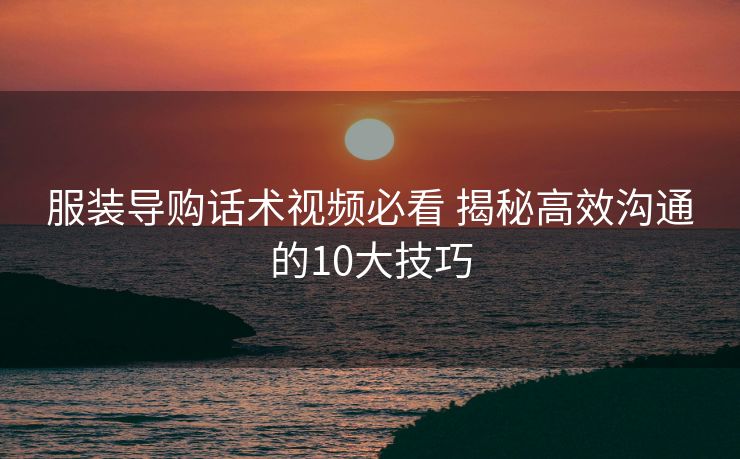 服装导购话术视频必看 揭秘高效沟通的10大技巧
