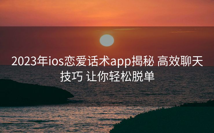2023年ios恋爱话术app揭秘 高效聊天技巧 让你轻松脱单