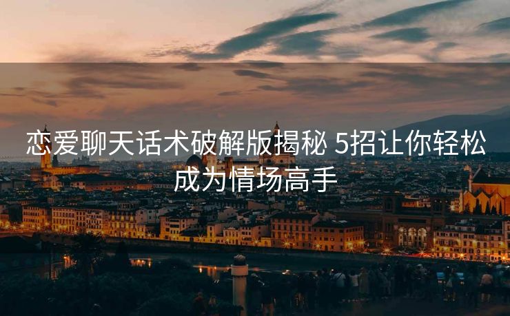 恋爱聊天话术破解版揭秘 5招让你轻松成为情场高手