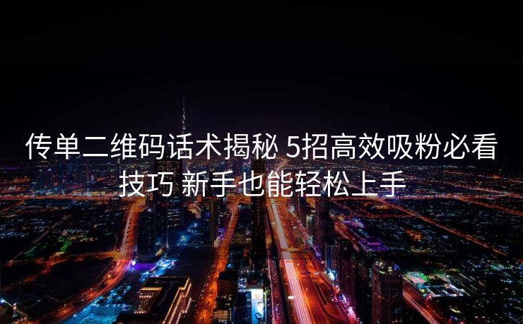 传单二维码话术揭秘 5招高效吸粉必看技巧 新手也能轻松上手