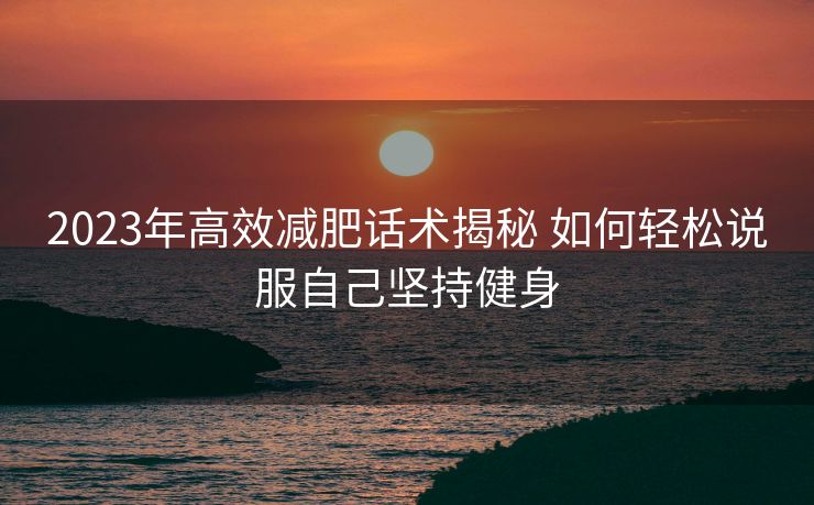 2023年高效减肥话术揭秘 如何轻松说服自己坚持健身