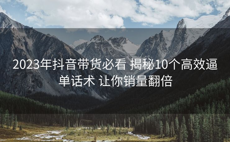 2023年抖音带货必看 揭秘10个高效逼单话术 让你销量翻倍