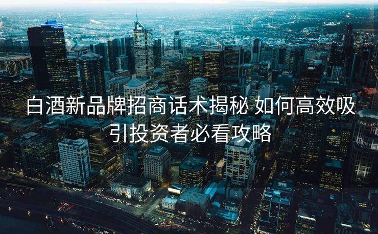 白酒新品牌招商话术揭秘 如何高效吸引投资者必看攻略