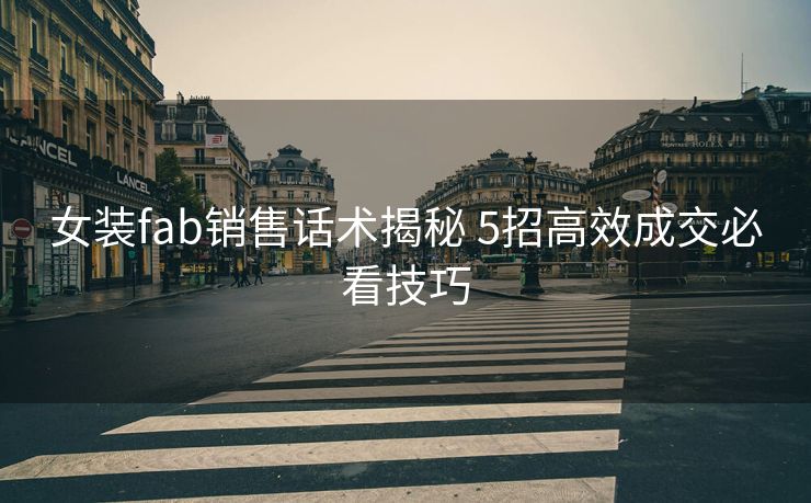 女装fab销售话术揭秘 5招高效成交必看技巧