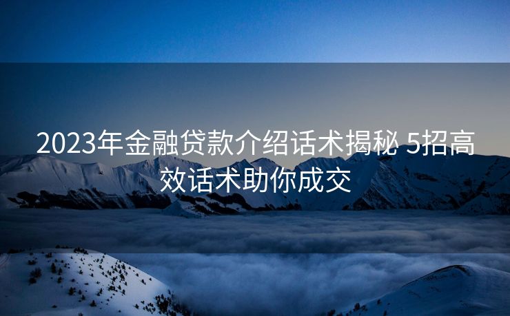 2023年金融贷款介绍话术揭秘 5招高效话术助你成交
