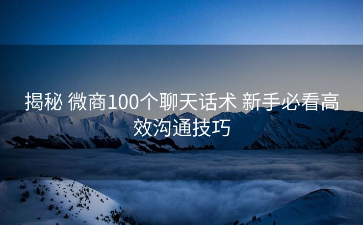 揭秘 微商100个聊天话术 新手必看高效沟通技巧