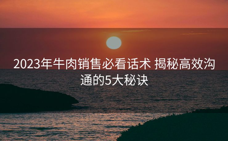 2023年牛肉销售必看话术 揭秘高效沟通的5大秘诀