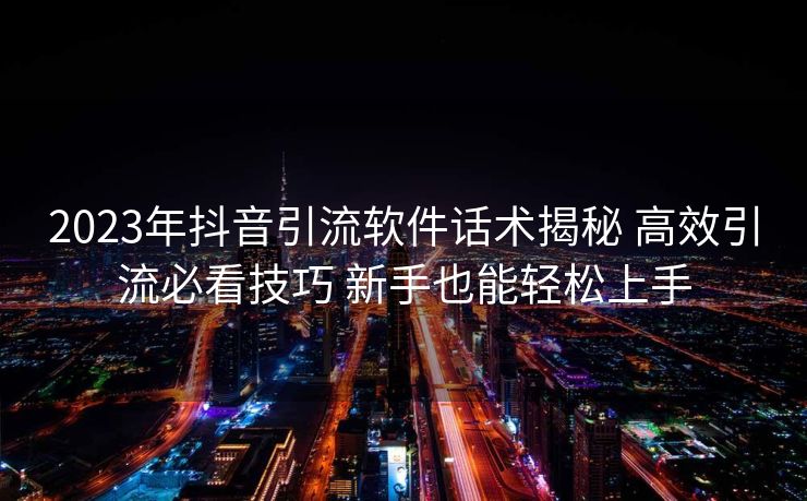 2023年抖音引流软件话术揭秘 高效引流必看技巧 新手也能轻松上手