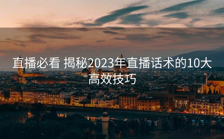 直播必看 揭秘2023年直播话术的10大高效技巧