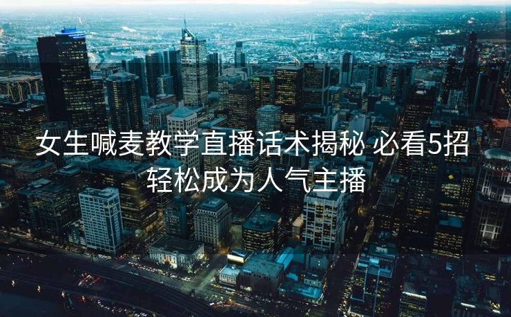 女生喊麦教学直播话术揭秘 必看5招 轻松成为人气主播