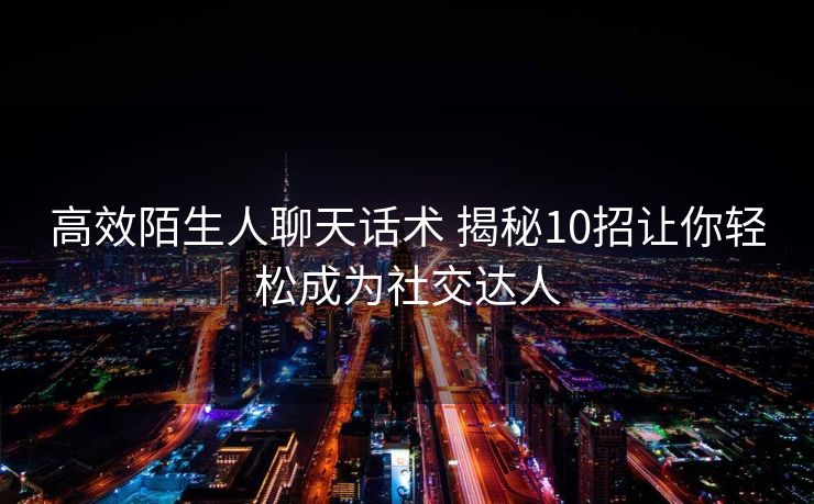 高效陌生人聊天话术 揭秘10招让你轻松成为社交达人