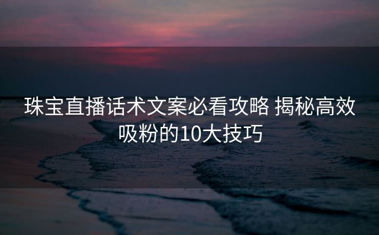 珠宝直播话术文案必看攻略 揭秘高效吸粉的10大技巧