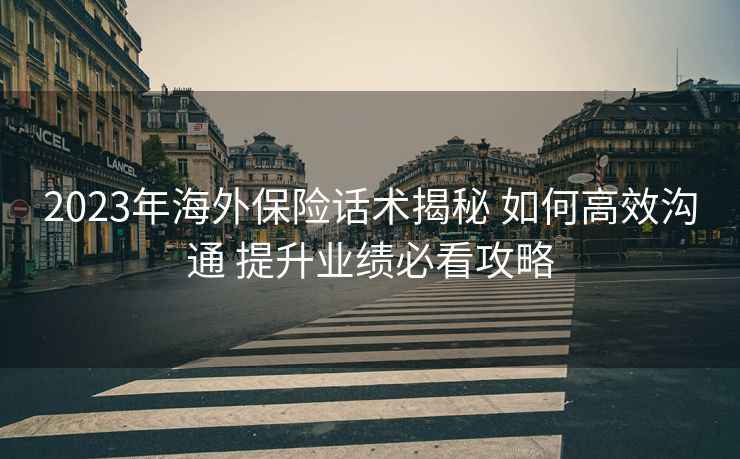 2023年海外保险话术揭秘 如何高效沟通 提升业绩必看攻略 2023年海外保险话术揭秘 如何高效沟通 提升业绩必看攻略