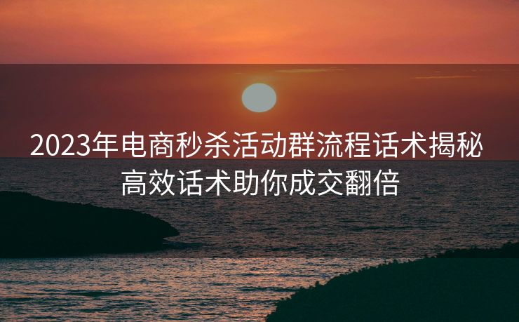 2023年电商秒杀活动群流程话术揭秘 高效话术助你成交翻倍